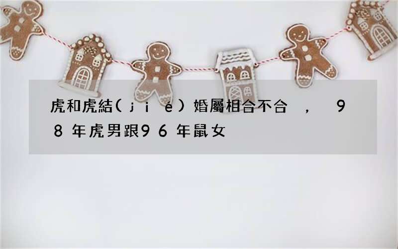 虎和虎結(jié)婚屬相合不合，98年虎男跟96年鼠女